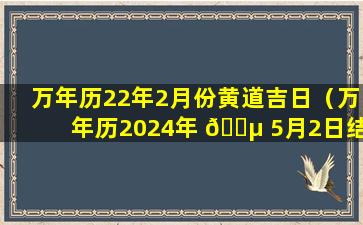 万年历22年2月份黄道吉日（万年历2024年 🌵 5月2日结婚黄道吉日）